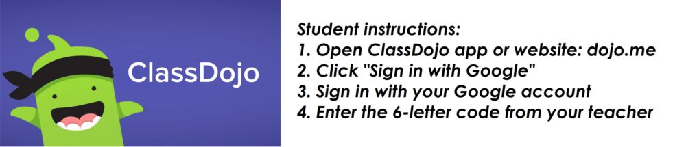 Student instructions: 1. Open ClassDojo app or website: dojo.me 2. Click "Sign in with Google" 3. Sign in with your Google account 4. Enter the above 6-letter code