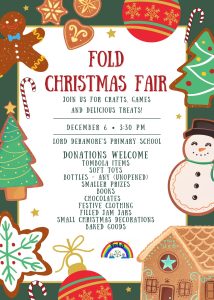 FOLD Christmas Fair, Join us for crafts, games and delicious treats! December 6th. 3:30om. Lord Deramore's Primary School. Donations welcome: tombola items, soft toys, bottles - any (unopened), smaller prizes, books, chocolates, festive clothing, filled jam jars, small christmas decorations, baked goods. Text is surrounded by a green border decorated with festive drawings of candy canes, baubles, a gingerbread house and christmas-decorated cookies including christmas trees, a snowman, and a gingerbread man.